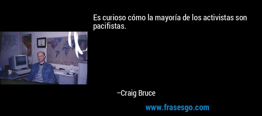 Es curioso cómo la mayoría de los activistas son pacifistas. – Craig Bruce