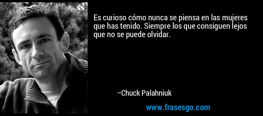 Es curioso cómo nunca se piensa en las mujeres que has tenido. Siempre los que consiguen lejos que no se puede olvidar. – Chuck Palahniuk