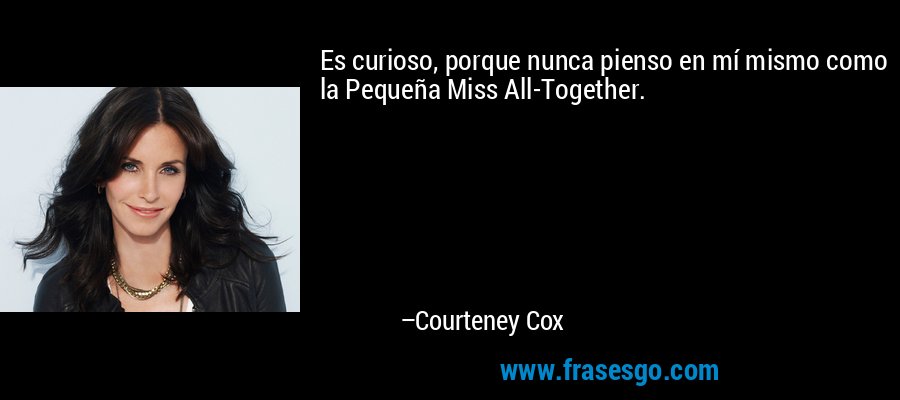 Es curioso, porque nunca pienso en mí mismo como la Pequeña Miss All-Together. – Courteney Cox