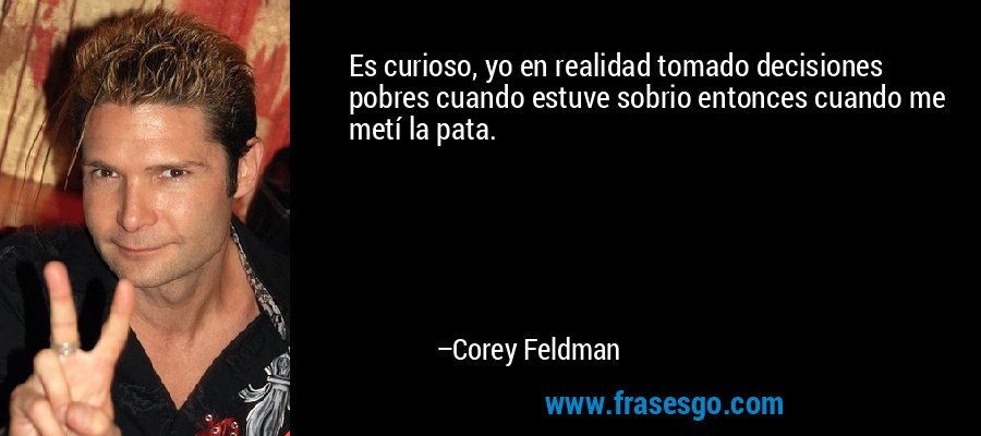 Es curioso, yo en realidad tomado decisiones pobres cuando estuve sobrio entonces cuando me metí la pata. – Corey Feldman