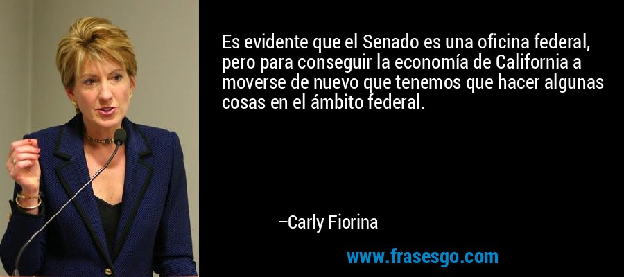 Es evidente que el Senado es una oficina federal, pero para conseguir la economía de California a moverse de nuevo que tenemos que hacer algunas cosas en el ámbito federal. – Carly Fiorina