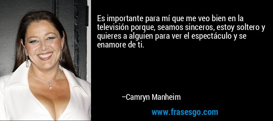 Es importante para mí que me veo bien en la televisión porque, seamos sinceros, estoy soltero y quieres a alguien para ver el espectáculo y se enamore de ti. – Camryn Manheim