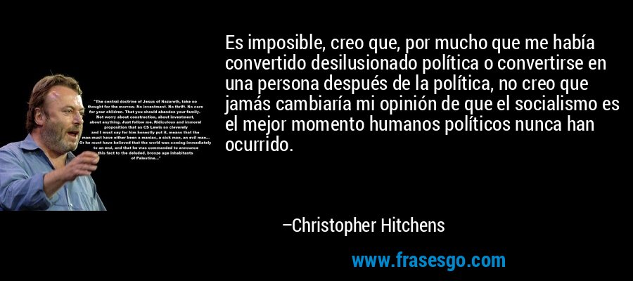 Es imposible, creo que, por mucho que me había convertido desilusionado política o convertirse en una persona después de la política, no creo que jamás cambiaría mi opinión de que el socialismo es el mejor momento humanos políticos nunca han ocurrido. – Christopher Hitchens