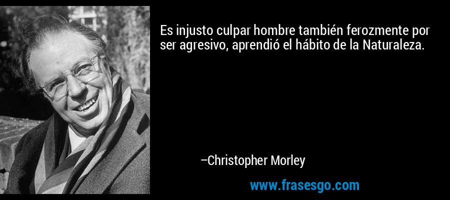 Es injusto culpar hombre también ferozmente por ser agresivo, aprendió el hábito de la Naturaleza. – Christopher Morley