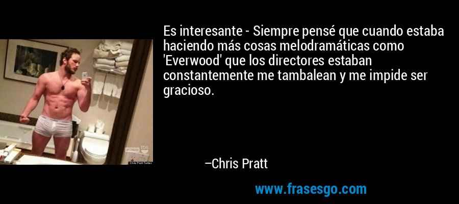 Es interesante - Siempre pensé que cuando estaba haciendo más cosas melodramáticas como 'Everwood' que los directores estaban constantemente me tambalean y me impide ser gracioso. – Chris Pratt