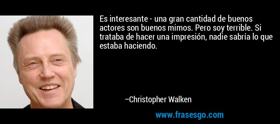 Es interesante - una gran cantidad de buenos actores son buenos mimos. Pero soy terrible. Si trataba de hacer una impresión, nadie sabría lo que estaba haciendo. – Christopher Walken