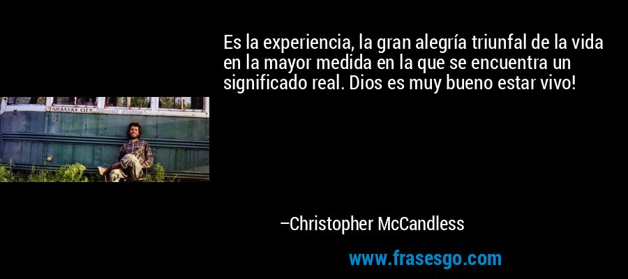 Es la experiencia, la gran alegría triunfal de la vida en la mayor medida en la que se encuentra un significado real. Dios es muy bueno estar vivo! – Christopher McCandless