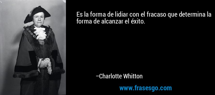 Es la forma de lidiar con el fracaso que determina la forma de alcanzar el éxito. – Charlotte Whitton