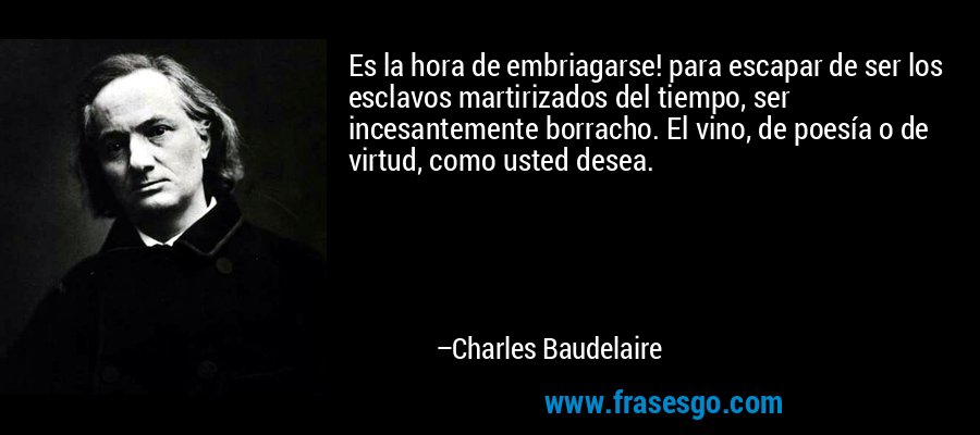 Es la hora de embriagarse! para escapar de ser los esclavos martirizados del tiempo, ser incesantemente borracho. El vino, de poesía o de virtud, como usted desea. – Charles Baudelaire