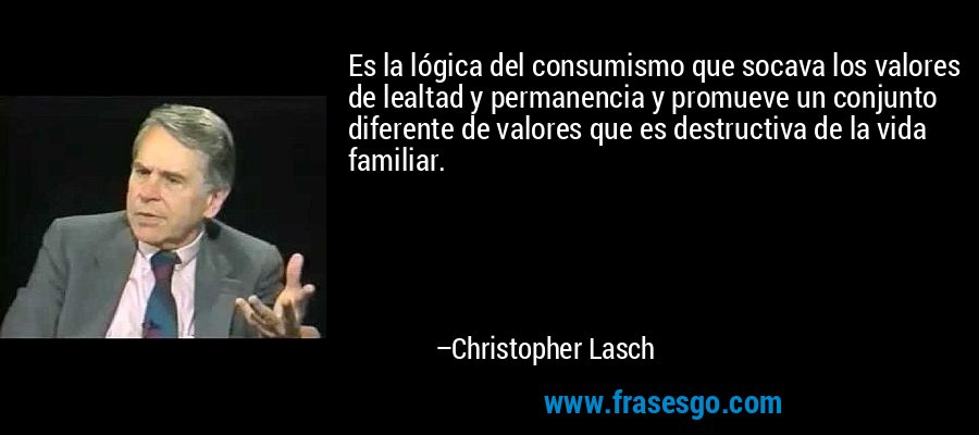 Es la lógica del consumismo que socava los valores de lealtad y permanencia y promueve un conjunto diferente de valores que es destructiva de la vida familiar. – Christopher Lasch