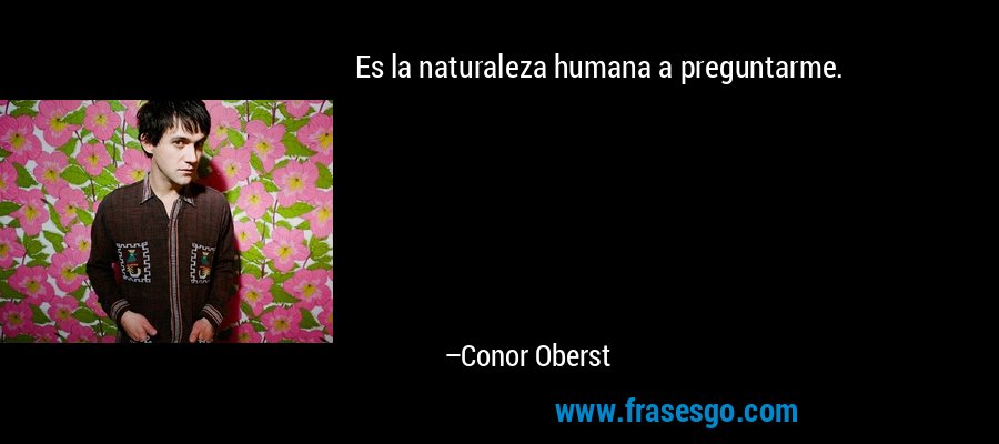 Es la naturaleza humana a preguntarme. – Conor Oberst