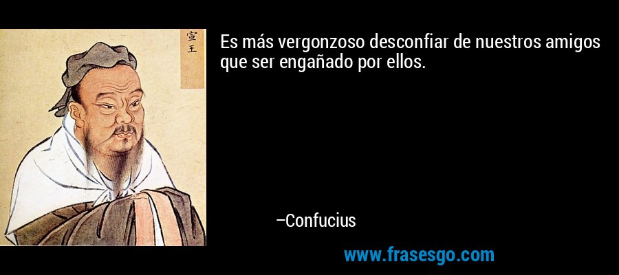 Es más vergonzoso desconfiar de nuestros amigos que ser engañado por ellos. – Confucius