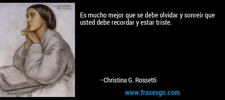 Es mucho mejor que se debe olvidar y sonreír que usted debe recordar y estar triste. – Christina G. Rossetti