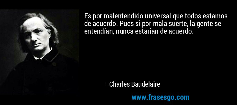 Es por malentendido universal que todos estamos de acuerdo. Pues si por mala suerte, la gente se entendían, nunca estarían de acuerdo. – Charles Baudelaire