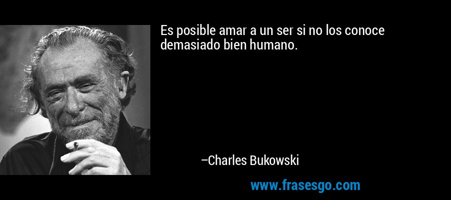 Es posible amar a un ser si no los conoce demasiado bien humano. – Charles Bukowski