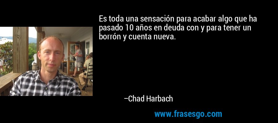 Es toda una sensación para acabar algo que ha pasado 10 años en deuda con y para tener un borrón y cuenta nueva. – Chad Harbach