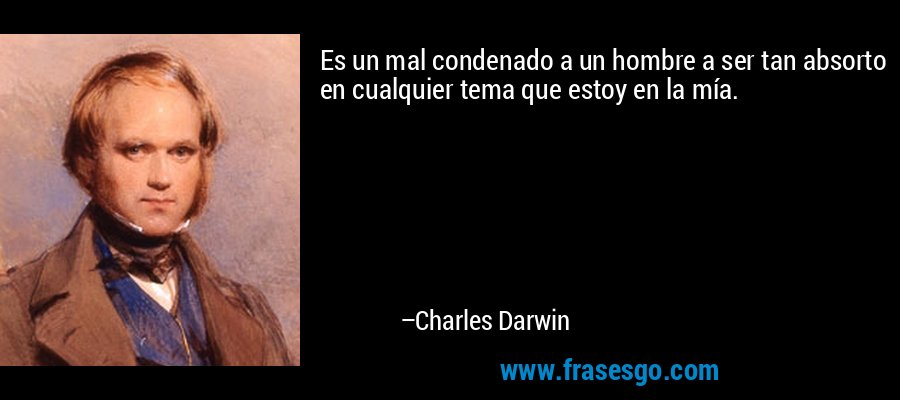 Es un mal condenado a un hombre a ser tan absorto en cualquier tema que estoy en la mía. – Charles Darwin
