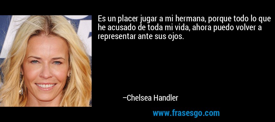 Es un placer jugar a mi hermana, porque todo lo que he acusado de toda mi vida, ahora puedo volver a representar ante sus ojos. – Chelsea Handler