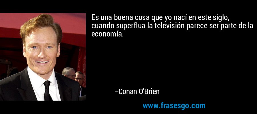 Es una buena cosa que yo nací en este siglo, cuando superflua la televisión parece ser parte de la economía. – Conan O'Brien