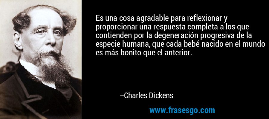 Es una cosa agradable para reflexionar y proporcionar una respuesta completa a los que contienden por la degeneración progresiva de la especie humana, que cada bebé nacido en el mundo es más bonito que el anterior. – Charles Dickens