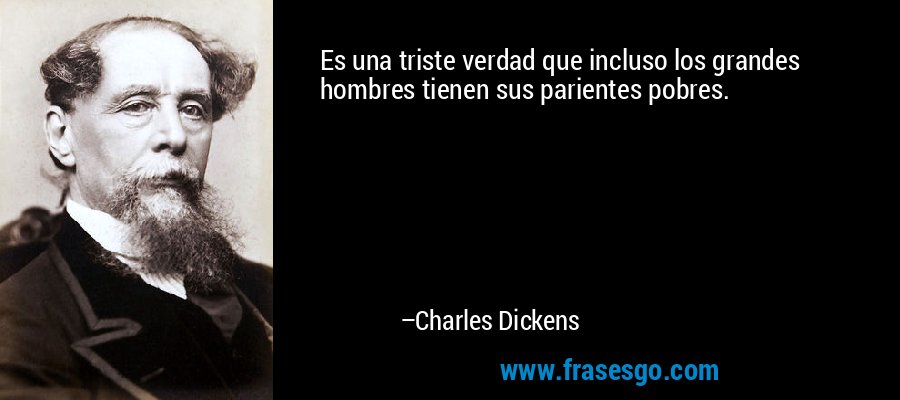 Es una triste verdad que incluso los grandes hombres tienen sus parientes pobres. – Charles Dickens