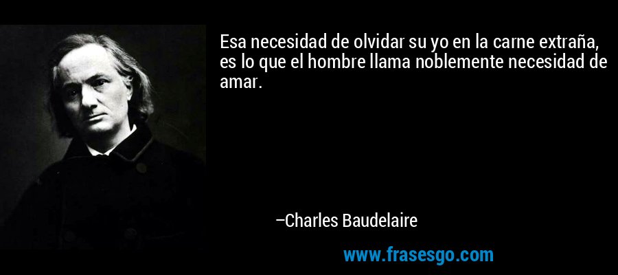 Esa necesidad de olvidar su yo en la carne extraña, es lo que el hombre llama noblemente necesidad de amar. – Charles Baudelaire