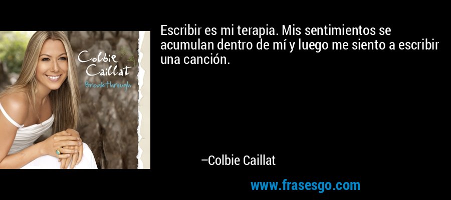 Escribir es mi terapia. Mis sentimientos se acumulan dentro de mí y luego me siento a escribir una canción. – Colbie Caillat