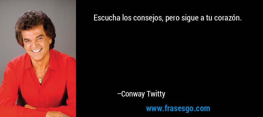 Escucha los consejos, pero sigue a tu corazón. – Conway Twitty