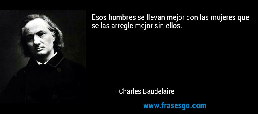 Esos hombres se llevan mejor con las mujeres que se las arregle mejor sin ellos. – Charles Baudelaire