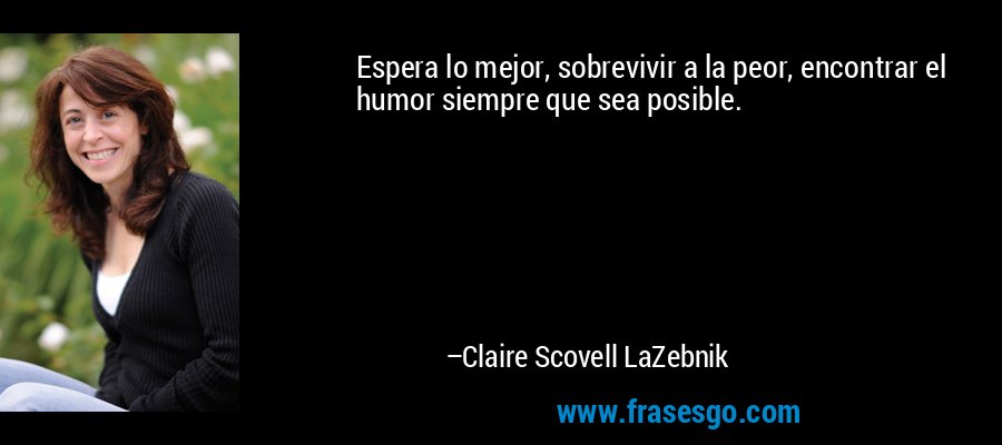 Espera lo mejor, sobrevivir a la peor, encontrar el humor siempre que sea posible. – Claire Scovell LaZebnik