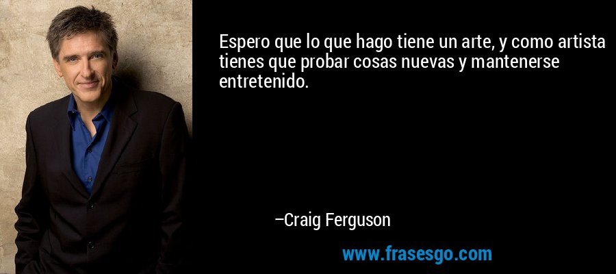 Espero que lo que hago tiene un arte, y como artista tienes que probar cosas nuevas y mantenerse entretenido. – Craig Ferguson