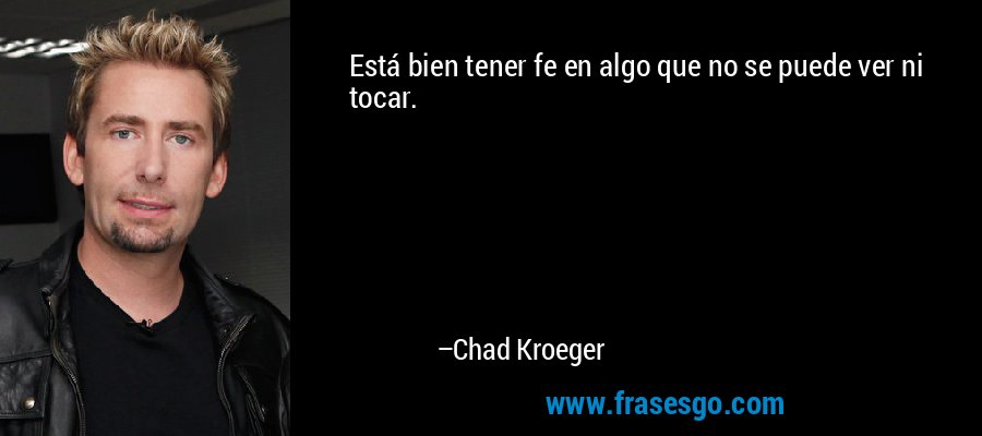 Está bien tener fe en algo que no se puede ver ni tocar. – Chad Kroeger