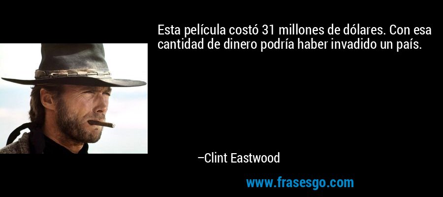 Esta película costó 31 millones de dólares. Con esa cantidad de dinero podría haber invadido un país. – Clint Eastwood