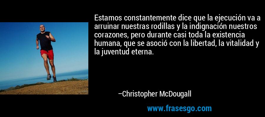 Estamos constantemente dice que la ejecución va a arruinar nuestras rodillas y la indignación nuestros corazones, pero durante casi toda la existencia humana, que se asoció con la libertad, la vitalidad y la juventud eterna. – Christopher McDougall