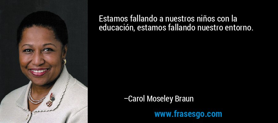 Estamos fallando a nuestros niños con la educación, estamos fallando nuestro entorno. – Carol Moseley Braun