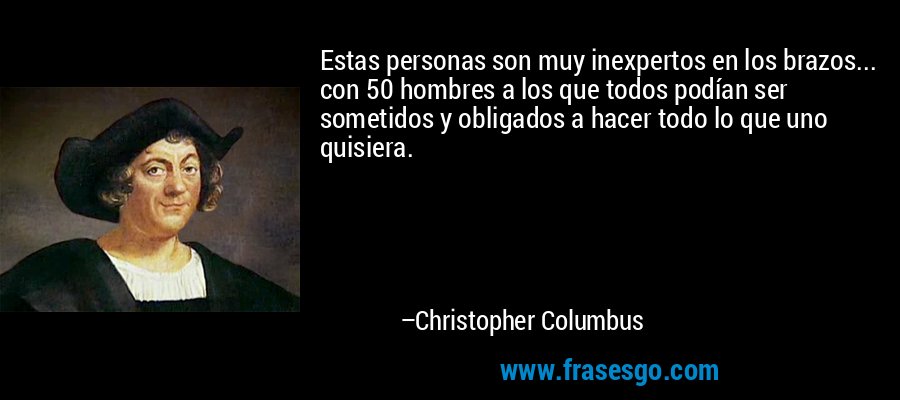 Estas personas son muy inexpertos en los brazos... con 50 hombres a los que todos podían ser sometidos y obligados a hacer todo lo que uno quisiera. – Christopher Columbus