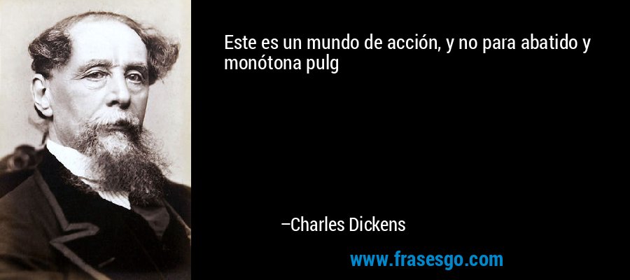 Este es un mundo de acción, y no para abatido y monótona pulg – Charles Dickens