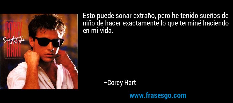 Esto puede sonar extraño, pero he tenido sueños de niño de hacer exactamente lo que terminé haciendo en mi vida. – Corey Hart