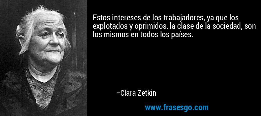 Estos intereses de los trabajadores, ya que los explotados y oprimidos, la clase de la sociedad, son los mismos en todos los países. – Clara Zetkin