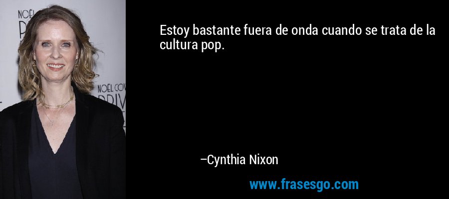 Estoy bastante fuera de onda cuando se trata de la cultura pop. – Cynthia Nixon