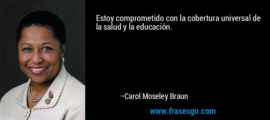 Estoy comprometido con la cobertura universal de la salud y la educación. – Carol Moseley Braun