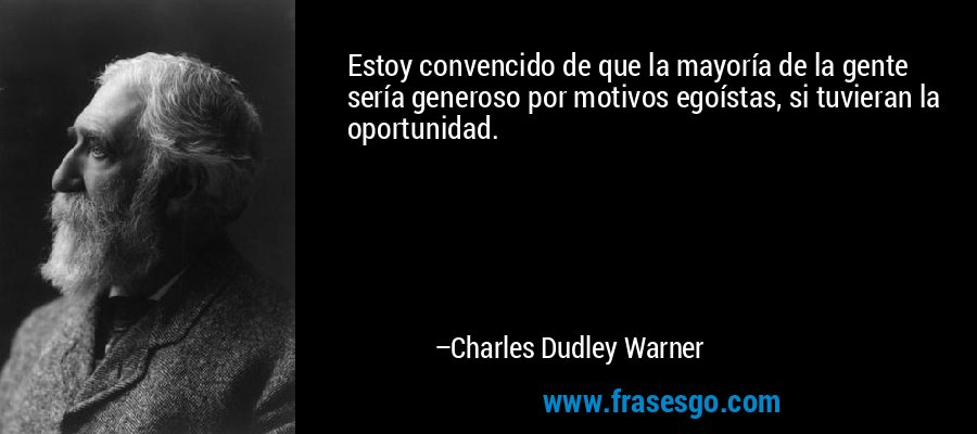 Estoy convencido de que la mayoría de la gente sería generoso por motivos egoístas, si tuvieran la oportunidad. – Charles Dudley Warner