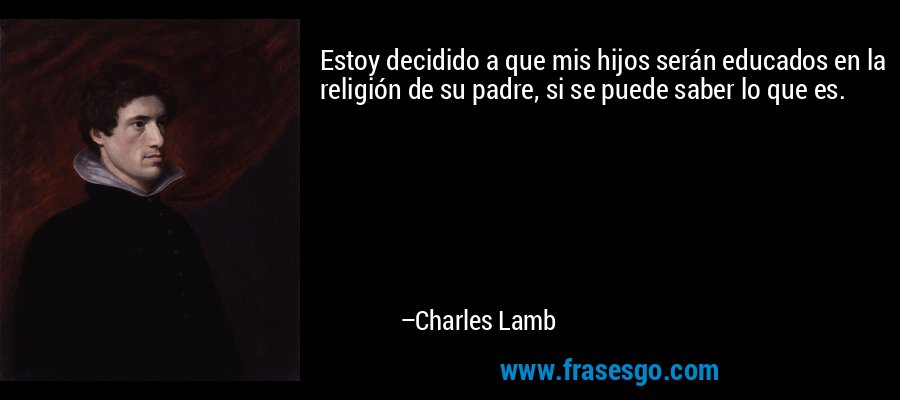 Estoy decidido a que mis hijos serán educados en la religión de su padre, si se puede saber lo que es. – Charles Lamb