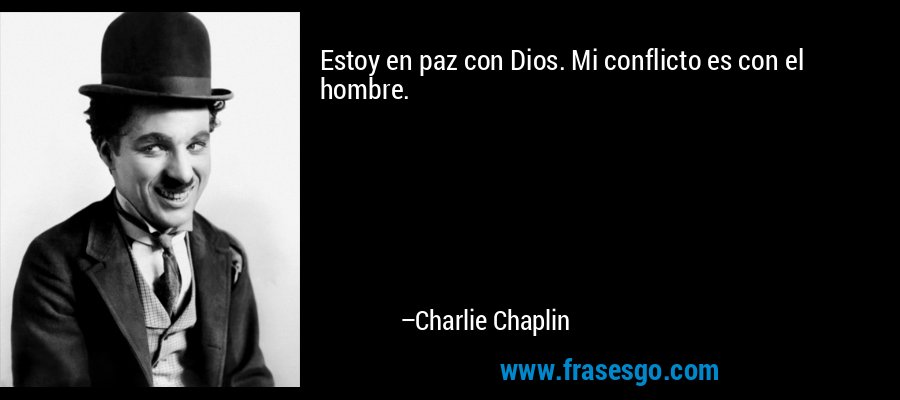 Estoy en paz con Dios. Mi conflicto es con el hombre. – Charlie Chaplin