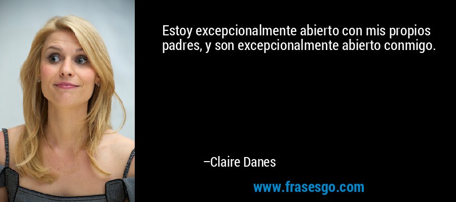 Estoy excepcionalmente abierto con mis propios padres, y son excepcionalmente abierto conmigo. – Claire Danes