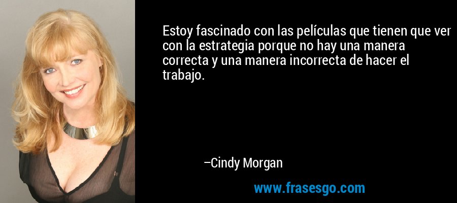 Estoy fascinado con las películas que tienen que ver con la estrategia porque no hay una manera correcta y una manera incorrecta de hacer el trabajo. – Cindy Morgan