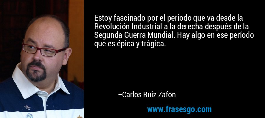 Estoy fascinado por el periodo que va desde la Revolución Industrial a la derecha después de la Segunda Guerra Mundial. Hay algo en ese período que es épica y trágica. – Carlos Ruiz Zafon
