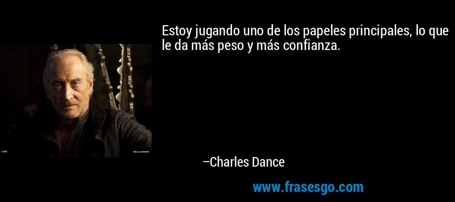 Estoy jugando uno de los papeles principales, lo que le da más peso y más confianza. – Charles Dance