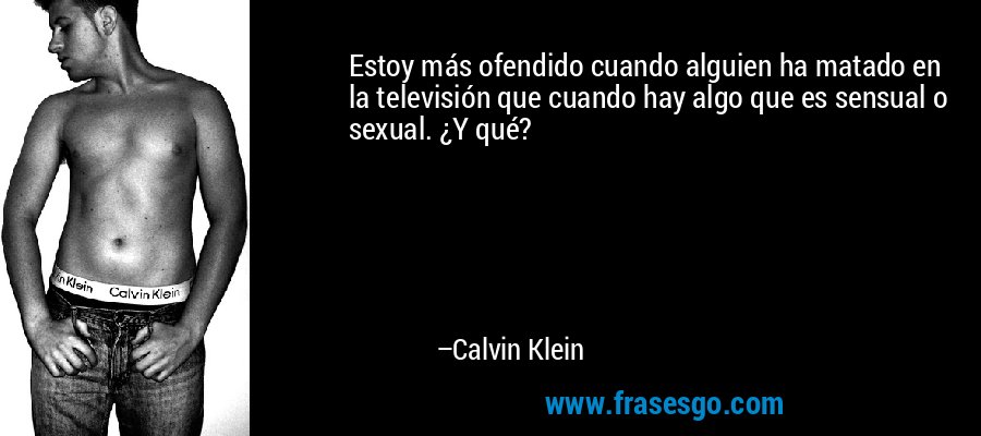 Estoy más ofendido cuando alguien ha matado en la televisión que cuando hay algo que es sensual o sexual. ¿Y qué? – Calvin Klein