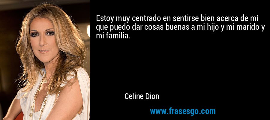 Estoy muy centrado en sentirse bien acerca de mí que puedo dar cosas buenas a mi hijo y mi marido y mi familia. – Celine Dion